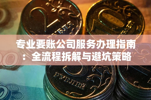 北京专业要账公司服务办理指南：全流程拆解与避坑策略