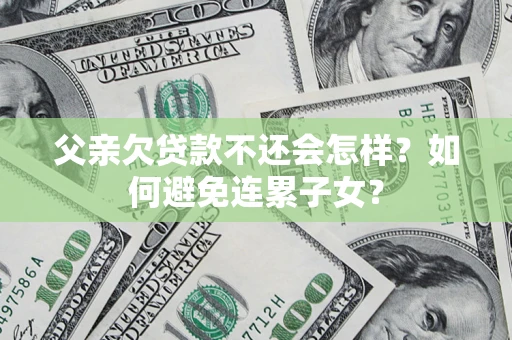 北京父亲欠贷款不还会怎样？如何避免连累子女？