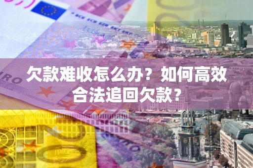 北京欠款难收怎么办？如何高效合法追回欠款？