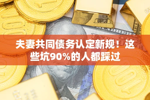 北京夫妻共同债务认定新规！这些坑90%的人都踩过