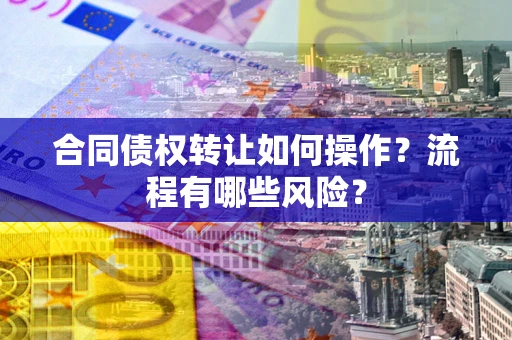 北京合同债权转让如何操作？流程有哪些风险？