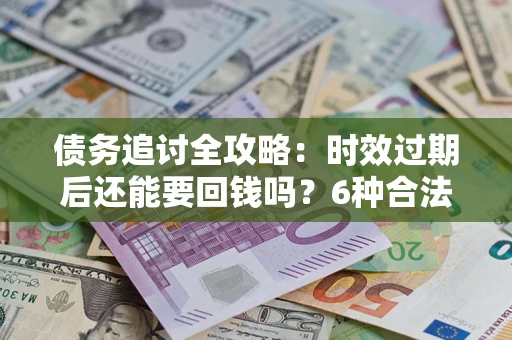 北京债务追讨全攻略：时效过期后还能要回钱吗？6种合法手段助你维权