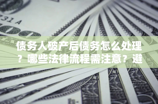 北京债务人破产后债务怎么处理？哪些法律流程需注意？避免踩坑指南