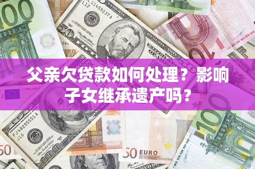 北京父亲欠贷款如何处理?影响子女继承遗产吗? 北京父亲欠贷款如何处理?影响子女继承遗产吗?