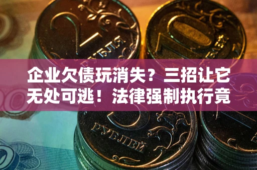 北京企业欠债玩消失？三招让它无处可逃！法律强制执行竟比讨债公司还狠？
