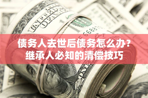 北京债务人去世后债务怎么办？继承人必知的清偿技巧