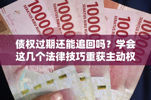 北京债权过期还能追回吗？学会这几个法律技巧重获主动权