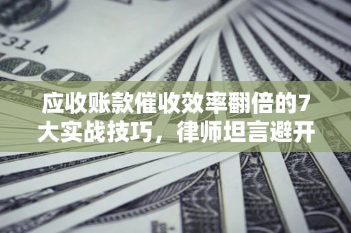 北京应收账款催收效率翻倍的7大实战技巧，律师坦言避开这些法律雷区最关键