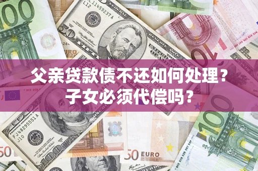 北京父亲贷款债不还如何处理？子女必须代偿吗？