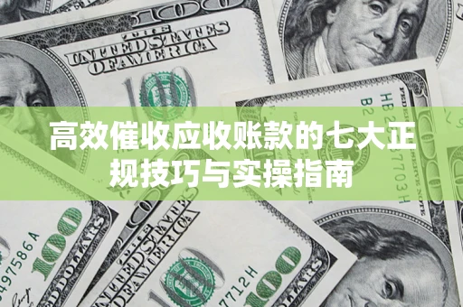 北京高效催收应收账款的七大正规技巧与实操指南