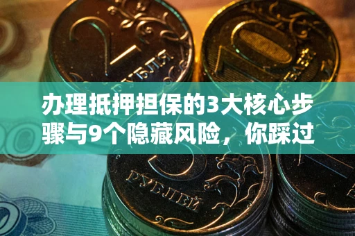 北京办理抵押担保的3大核心步骤与9个隐藏风险，你踩过哪个坑？