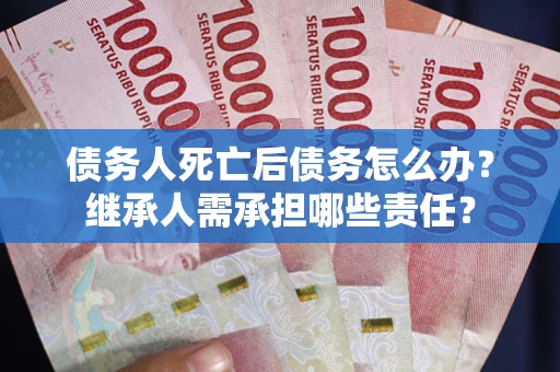 北京债务人死亡后债务怎么办？继承人需承担哪些责任？