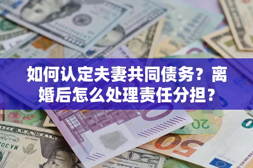 北京如何认定夫妻共同债务？离婚后怎么处理责任分担？