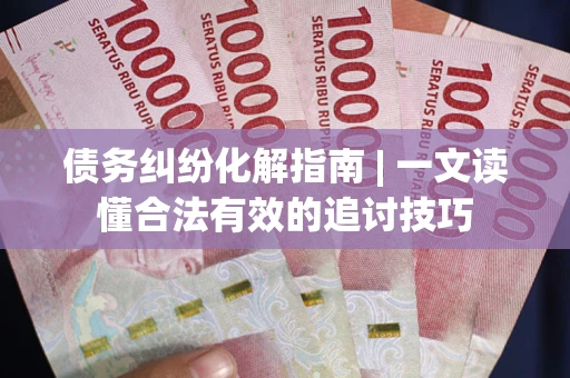 北京债务纠纷化解指南 | 一文读懂合法有效的追讨技巧