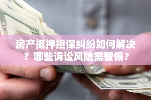 北京房产抵押担保纠纷如何解决？哪些诉讼风险需警惕？