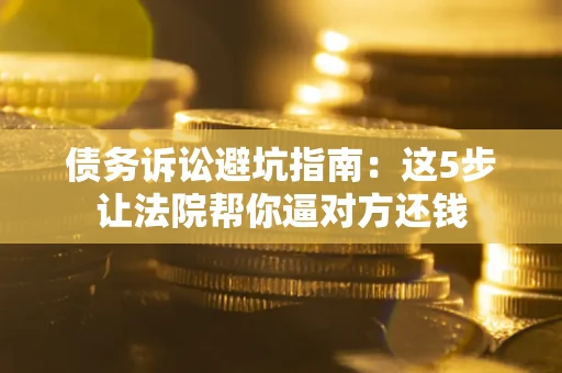 北京债务诉讼避坑指南：这5步让法院帮你逼对方还钱
