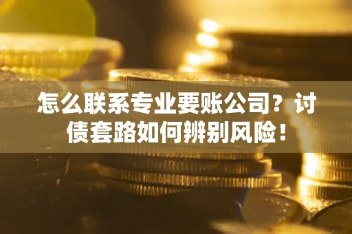 北京怎么联系专业要账公司？讨债套路如何辨别风险！