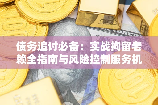 北京债务追讨必备：实战拘留老赖全指南与风险控制服务机构推荐