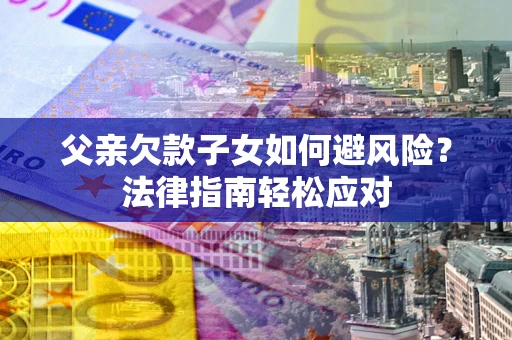 北京父亲欠款子女如何避风险？法律指南轻松应对