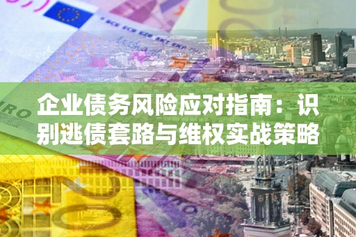 北京企业债务风险应对指南：识别逃债套路与维权实战策略