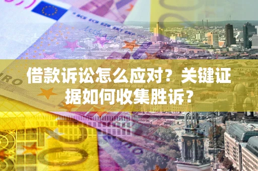 北京借款诉讼怎么应对？关键证据如何收集胜诉？