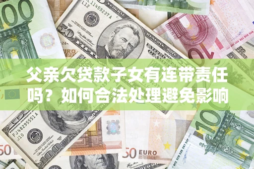 北京父亲欠贷款子女有连带责任吗？如何合法处理避免影响？