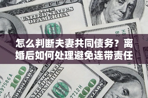 北京怎么判断夫妻共同债务？离婚后如何处理避免连带责任？