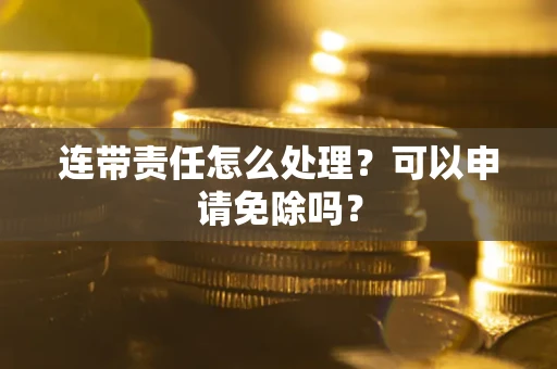 北京连带责任怎么处理？可以申请免除吗？