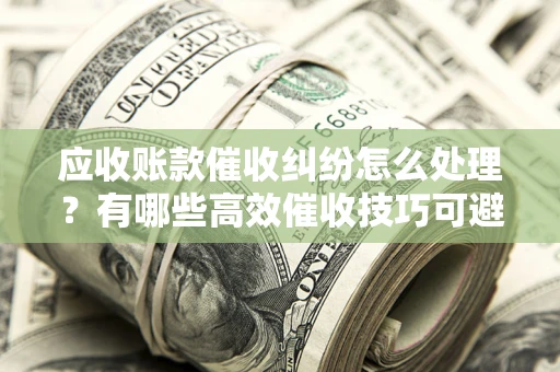北京应收账款催收纠纷怎么处理？有哪些高效催收技巧可避免坏账？