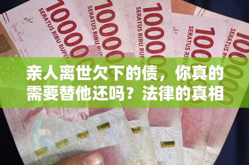 北京亲人离世欠下的债，你真的需要替他还吗？法律的真相或许与你想的不一样