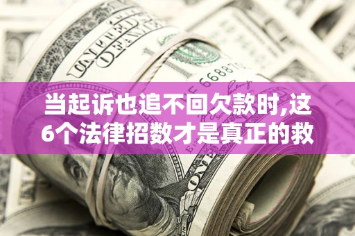 北京当起诉也追不回欠款时,这6个法律招数才是真正的救命稻草