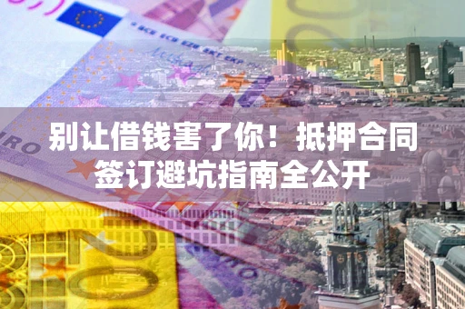 北京别让借钱害了你！抵押合同签订避坑指南全公开